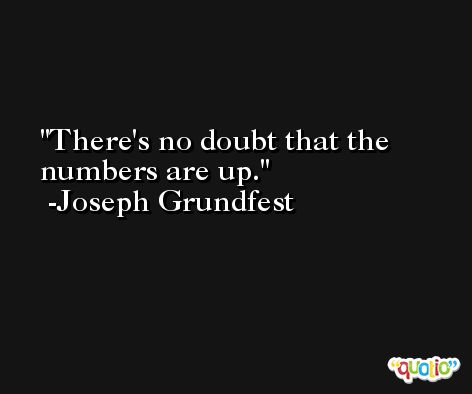 There's no doubt that the numbers are up. -Joseph Grundfest
