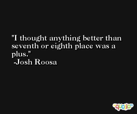 I thought anything better than seventh or eighth place was a plus. -Josh Roosa