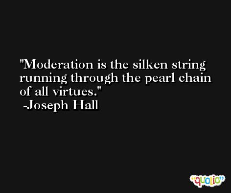 Moderation is the silken string running through the pearl chain of all virtues. -Joseph Hall