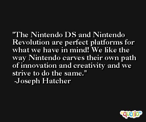 The Nintendo DS and Nintendo Revolution are perfect platforms for what we have in mind! We like the way Nintendo carves their own path of innovation and creativity and we strive to do the same. -Joseph Hatcher
