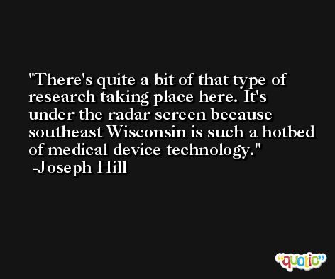 There's quite a bit of that type of research taking place here. It's under the radar screen because southeast Wisconsin is such a hotbed of medical device technology. -Joseph Hill