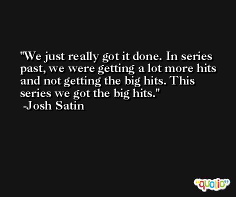 We just really got it done. In series past, we were getting a lot more hits and not getting the big hits. This series we got the big hits. -Josh Satin