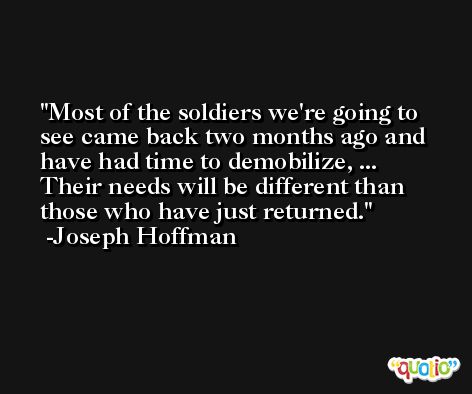 Most of the soldiers we're going to see came back two months ago and have had time to demobilize, ... Their needs will be different than those who have just returned. -Joseph Hoffman