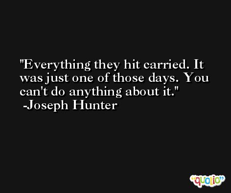 Everything they hit carried. It was just one of those days. You can't do anything about it. -Joseph Hunter