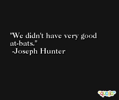 We didn't have very good at-bats. -Joseph Hunter