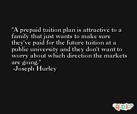 A prepaid tuition plan is attractive to a family that just wants to make sure they've paid for the future tuition at a public university and they don't want to worry about which direction the markets are going. -Joseph Hurley