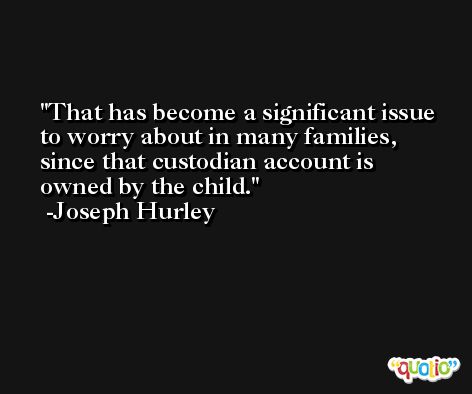 That has become a significant issue to worry about in many families, since that custodian account is owned by the child. -Joseph Hurley