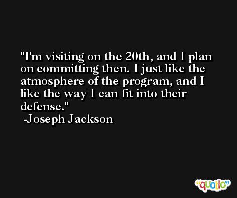I'm visiting on the 20th, and I plan on committing then. I just like the atmosphere of the program, and I like the way I can fit into their defense. -Joseph Jackson