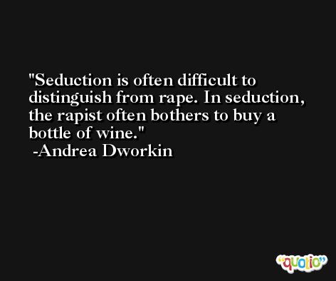 Seduction is often difficult to distinguish from rape. In seduction, the rapist often bothers to buy a bottle of wine. -Andrea Dworkin