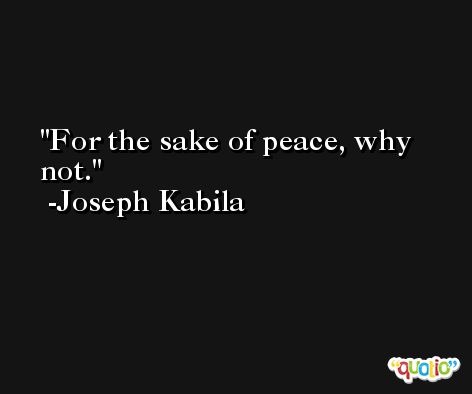 For the sake of peace, why not. -Joseph Kabila