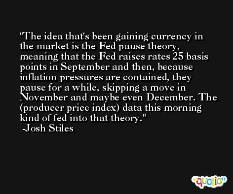 The idea that's been gaining currency in the market is the Fed pause theory, meaning that the Fed raises rates 25 basis points in September and then, because inflation pressures are contained, they pause for a while, skipping a move in November and maybe even December. The (producer price index) data this morning kind of fed into that theory. -Josh Stiles