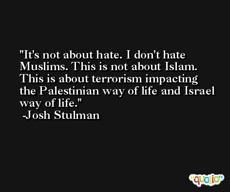 It's not about hate. I don't hate Muslims. This is not about Islam. This is about terrorism impacting the Palestinian way of life and Israel way of life. -Josh Stulman