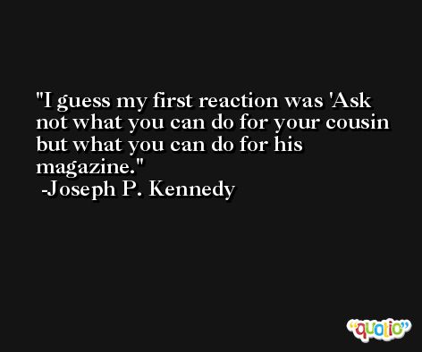 I guess my first reaction was 'Ask not what you can do for your cousin but what you can do for his magazine. -Joseph P. Kennedy