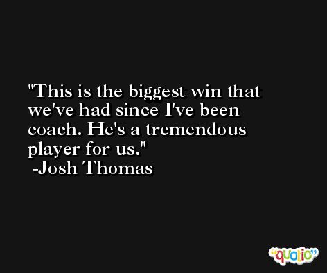 This is the biggest win that we've had since I've been coach. He's a tremendous player for us. -Josh Thomas
