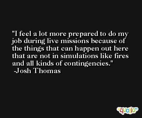 I feel a lot more prepared to do my job during live missions because of the things that can happen out here that are not in simulations like fires and all kinds of contingencies. -Josh Thomas