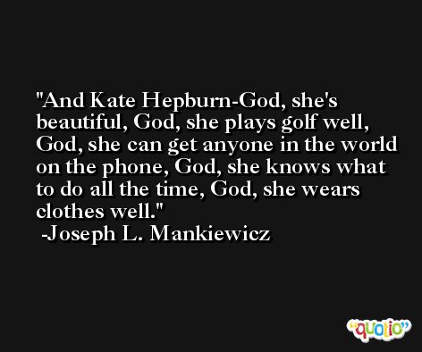 And Kate Hepburn-God, she's beautiful, God, she plays golf well, God, she can get anyone in the world on the phone, God, she knows what to do all the time, God, she wears clothes well. -Joseph L. Mankiewicz