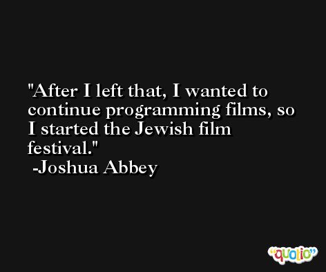 After I left that, I wanted to continue programming films, so I started the Jewish film festival. -Joshua Abbey