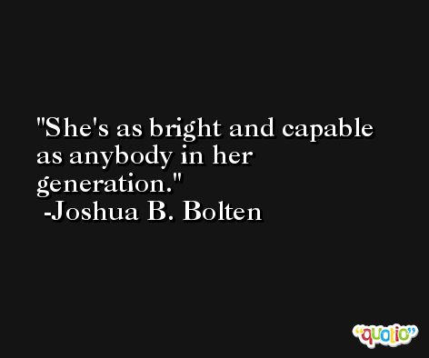 She's as bright and capable as anybody in her generation. -Joshua B. Bolten