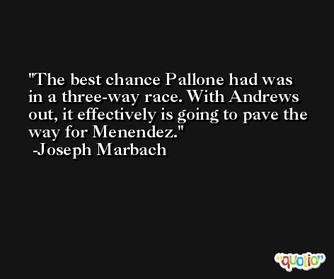 The best chance Pallone had was in a three-way race. With Andrews out, it effectively is going to pave the way for Menendez. -Joseph Marbach