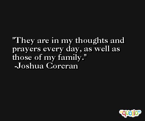 They are in my thoughts and prayers every day, as well as those of my family. -Joshua Corcran