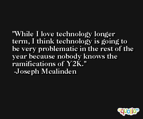 While I love technology longer term, I think technology is going to be very problematic in the rest of the year because nobody knows the ramifications of Y2K. -Joseph Mcalinden