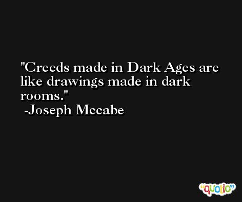 Creeds made in Dark Ages are like drawings made in dark rooms. -Joseph Mccabe