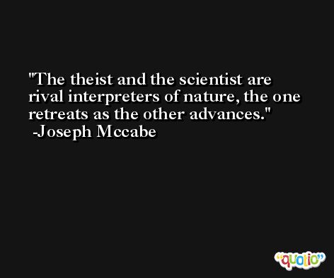 The theist and the scientist are rival interpreters of nature, the one retreats as the other advances. -Joseph Mccabe