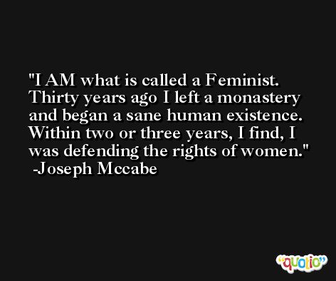 I AM what is called a Feminist. Thirty years ago I left a monastery and began a sane human existence. Within two or three years, I find, I was defending the rights of women. -Joseph Mccabe