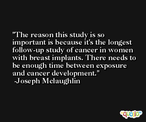 The reason this study is so important is because it's the longest follow-up study of cancer in women with breast implants. There needs to be enough time between exposure and cancer development. -Joseph Mclaughlin