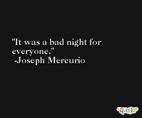 It was a bad night for everyone. -Joseph Mercurio