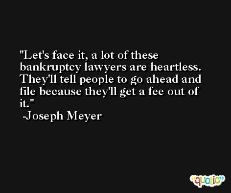 Let's face it, a lot of these bankruptcy lawyers are heartless. They'll tell people to go ahead and file because they'll get a fee out of it. -Joseph Meyer