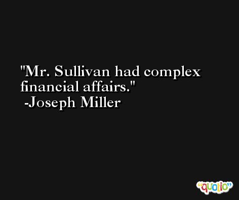 Mr. Sullivan had complex financial affairs. -Joseph Miller