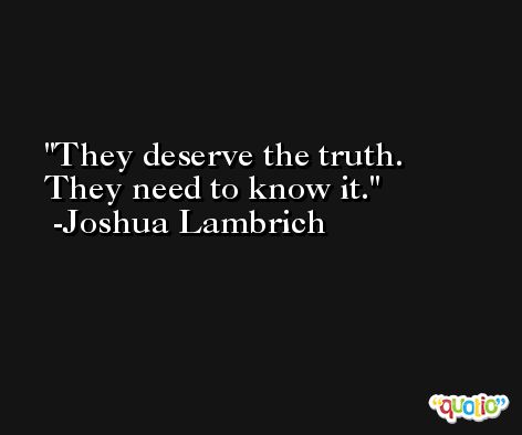 They deserve the truth. They need to know it. -Joshua Lambrich