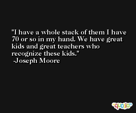 I have a whole stack of them I have 70 or so in my hand. We have great kids and great teachers who recognize these kids. -Joseph Moore