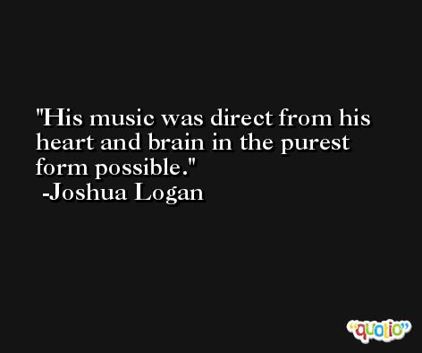 His music was direct from his heart and brain in the purest form possible. -Joshua Logan