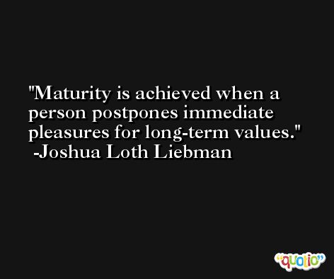 Maturity is achieved when a person postpones immediate pleasures for long-term values. -Joshua Loth Liebman
