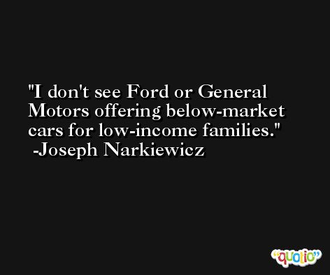 I don't see Ford or General Motors offering below-market cars for low-income families. -Joseph Narkiewicz