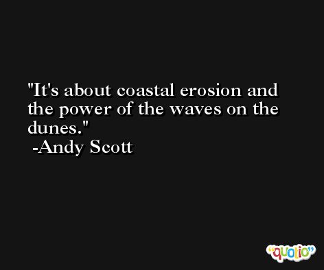It's about coastal erosion and the power of the waves on the dunes. -Andy Scott