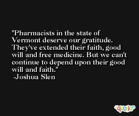 Pharmacists in the state of Vermont deserve our gratitude. They've extended their faith, good will and free medicine. But we can't continue to depend upon their good will and faith. -Joshua Slen