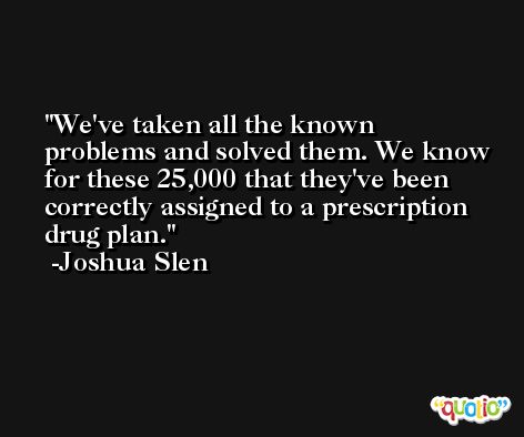 We've taken all the known problems and solved them. We know for these 25,000 that they've been correctly assigned to a prescription drug plan. -Joshua Slen