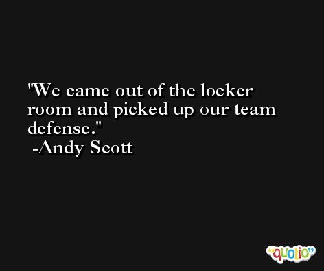 We came out of the locker room and picked up our team defense. -Andy Scott