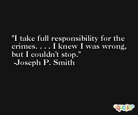 I take full responsibility for the crimes. . . . I knew I was wrong, but I couldn't stop. -Joseph P. Smith