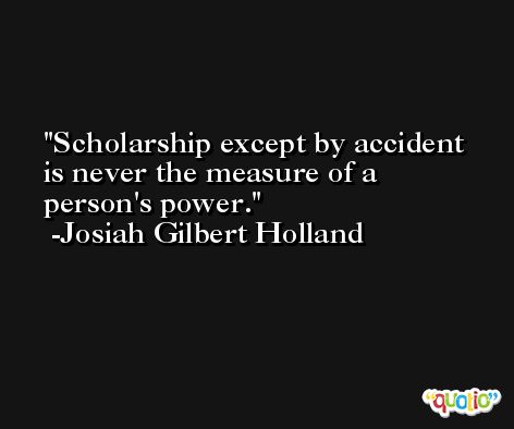 Scholarship except by accident is never the measure of a person's power. -Josiah Gilbert Holland