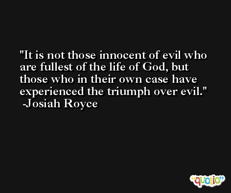 It is not those innocent of evil who are fullest of the life of God, but those who in their own case have experienced the triumph over evil. -Josiah Royce