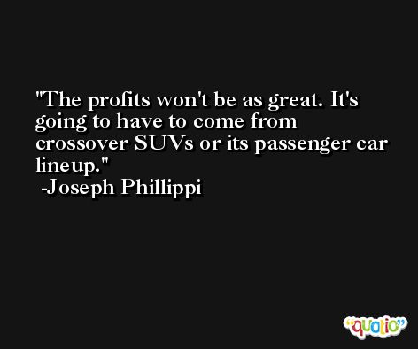 The profits won't be as great. It's going to have to come from crossover SUVs or its passenger car lineup. -Joseph Phillippi