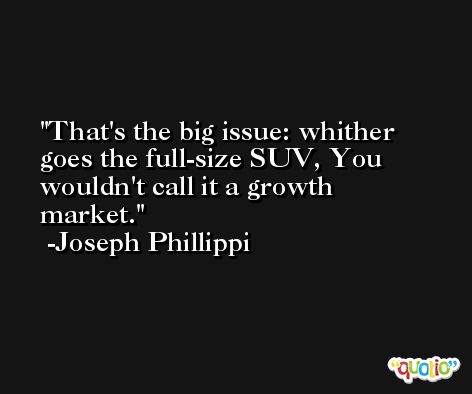 That's the big issue: whither goes the full-size SUV, You wouldn't call it a growth market. -Joseph Phillippi