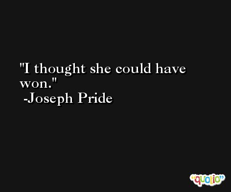 I thought she could have won. -Joseph Pride