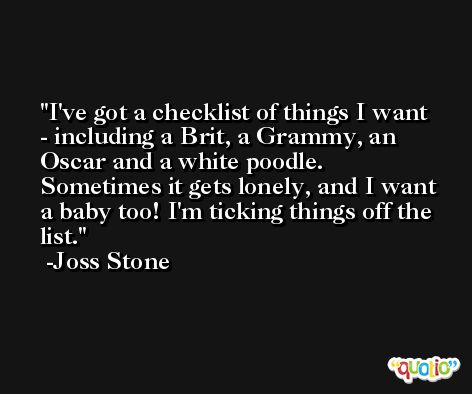I've got a checklist of things I want - including a Brit, a Grammy, an Oscar and a white poodle. Sometimes it gets lonely, and I want a baby too! I'm ticking things off the list. -Joss Stone
