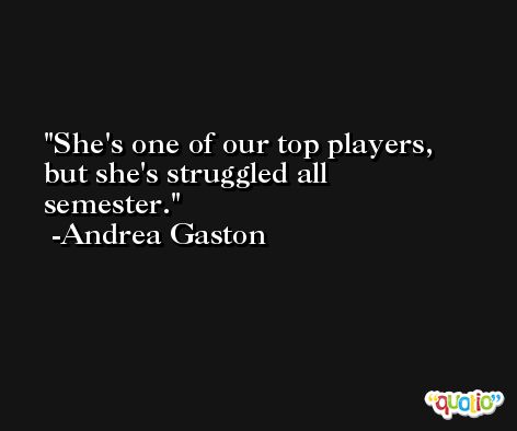 She's one of our top players, but she's struggled all semester. -Andrea Gaston
