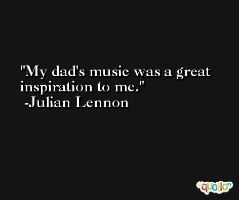My dad's music was a great inspiration to me. -Julian Lennon